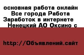 основная работа онлайн - Все города Работа » Заработок в интернете   . Ненецкий АО,Оксино с.